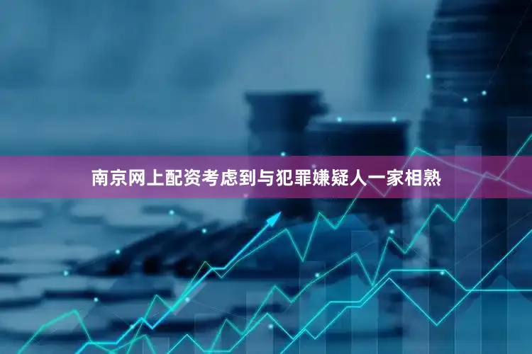 南京网上配资考虑到与犯罪嫌疑人一家相熟