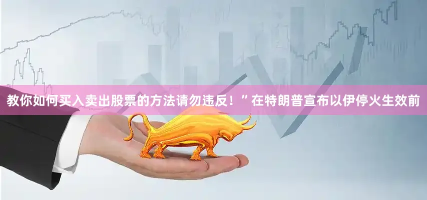 教你如何买入卖出股票的方法请勿违反！”在特朗普宣布以伊停火生效前