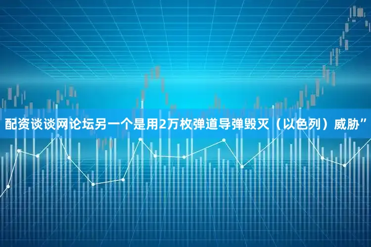 配资谈谈网论坛另一个是用2万枚弹道导弹毁灭（以色列）威胁”