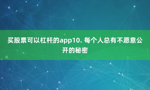 买股票可以杠杆的app10. 每个人总有不愿意公开的秘密