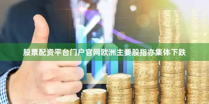 股票配资平台门户官网欧洲主要股指亦集体下跌
