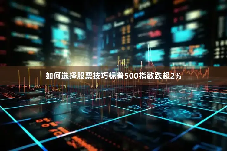 如何选择股票技巧　　标普500指数跌超2%
