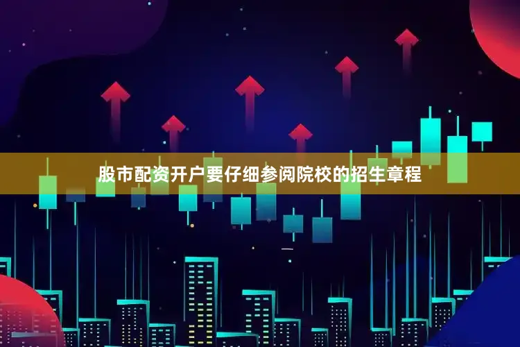 股市配资开户要仔细参阅院校的招生章程