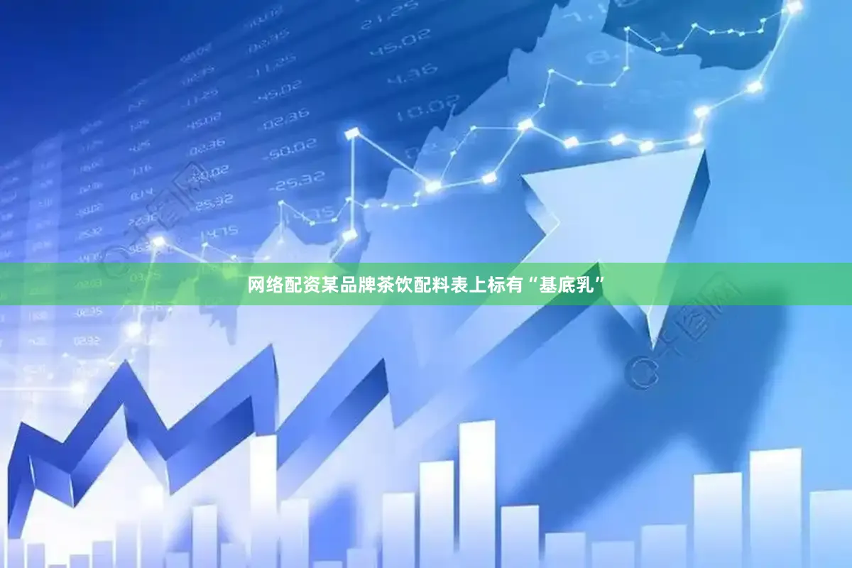 网络配资某品牌茶饮配料表上标有“基底乳”