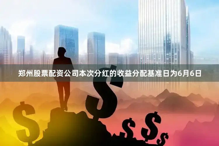郑州股票配资公司本次分红的收益分配基准日为6月6日