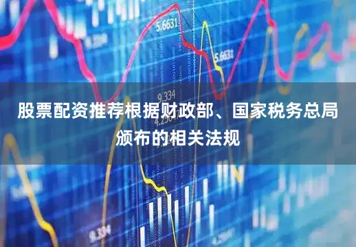 股票配资推荐根据财政部、国家税务总局颁布的相关法规