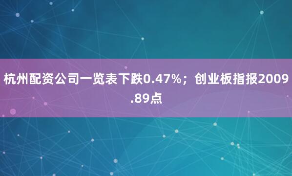 杭州配资公司一览表下跌0.47%；创业板指报2009.89点