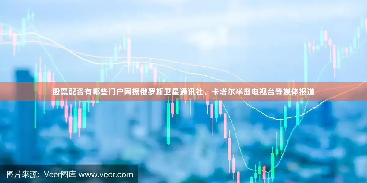 股票配资有哪些门户网据俄罗斯卫星通讯社、卡塔尔半岛电视台等媒体报道