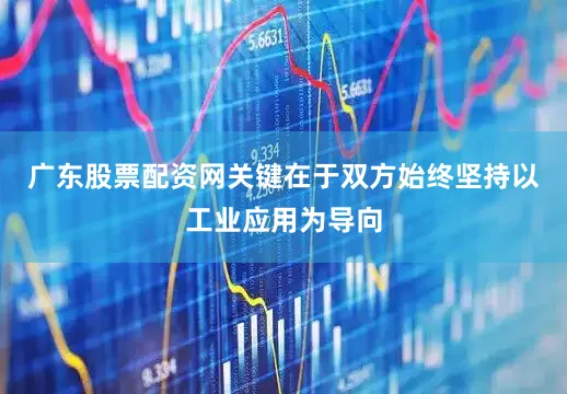广东股票配资网关键在于双方始终坚持以工业应用为导向