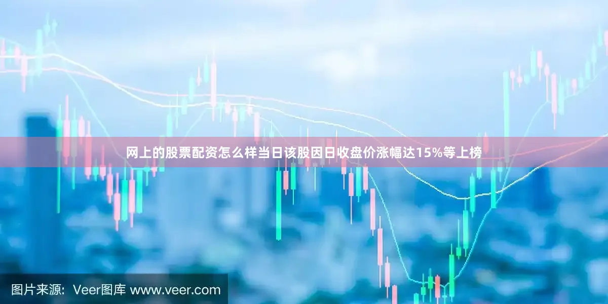 网上的股票配资怎么样当日该股因日收盘价涨幅达15%等上榜