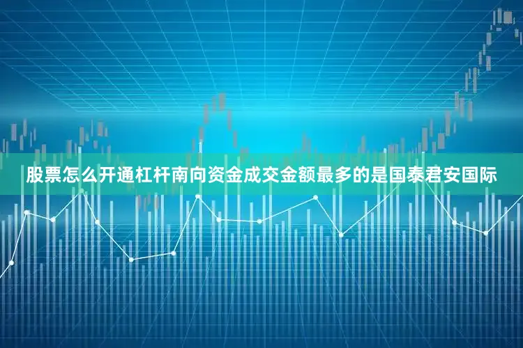 股票怎么开通杠杆南向资金成交金额最多的是国泰君安国际