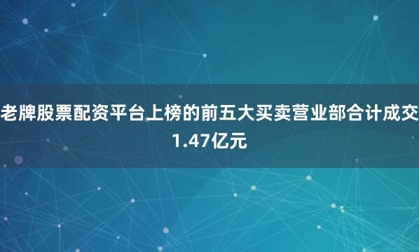 老牌股票配资平台上榜的前五大买卖营业部合计成交1.47亿元