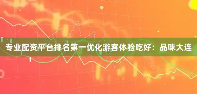 专业配资平台排名第一优化游客体验吃好：品味大连