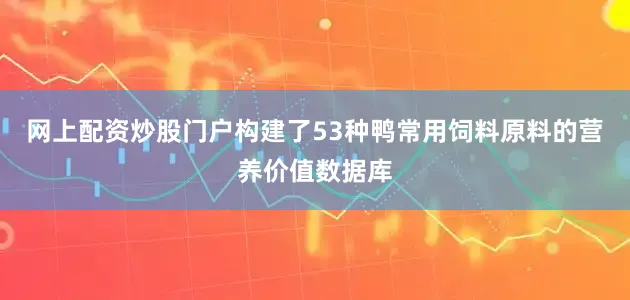 网上配资炒股门户构建了53种鸭常用饲料原料的营养价值数据库
