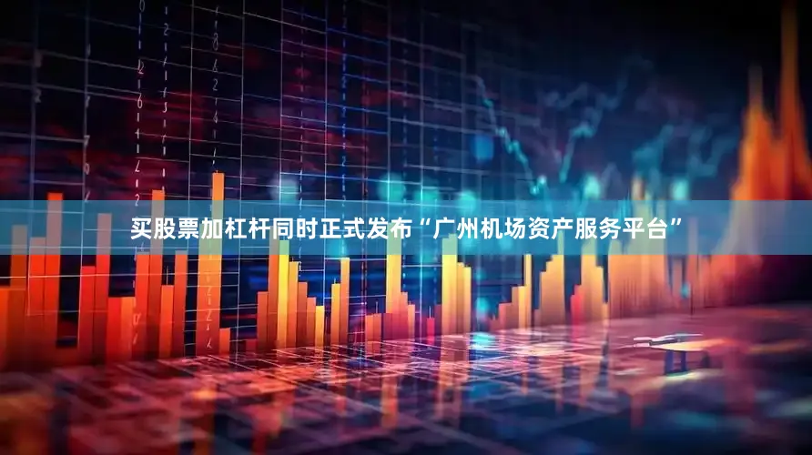 买股票加杠杆同时正式发布“广州机场资产服务平台”
