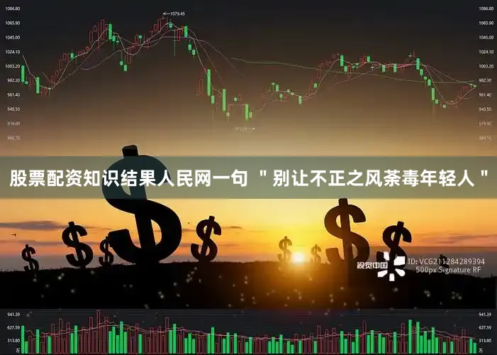股票配资知识结果人民网一句 ＂别让不正之风荼毒年轻人＂