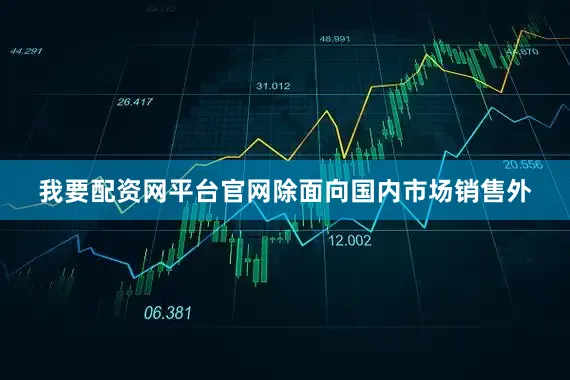 我要配资网平台官网除面向国内市场销售外
