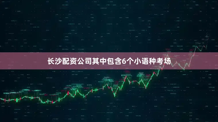长沙配资公司其中包含6个小语种考场