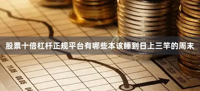 股票十倍杠杆正规平台有哪些本该睡到日上三竿的周末