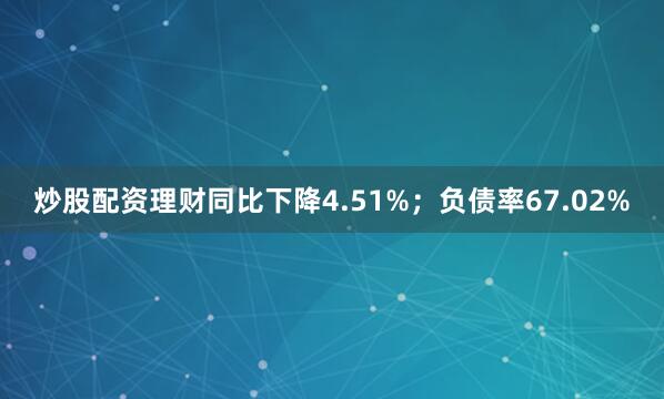 炒股配资理财同比下降4.51%；负债率67.02%