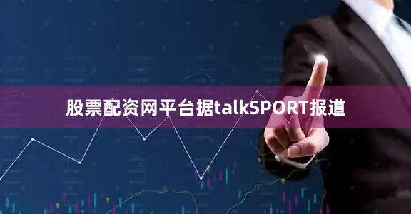 股票配资网平台据talkSPORT报道