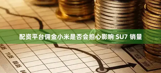 配资平台佣金小米是否会担心影响 SU7 销量