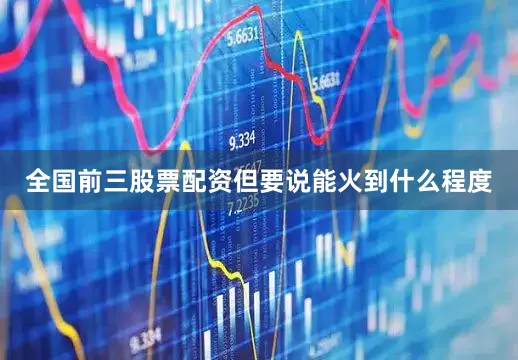 全国前三股票配资但要说能火到什么程度