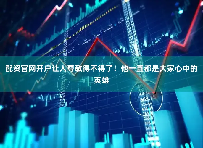 配资官网开户让人尊敬得不得了！他一直都是大家心中的英雄