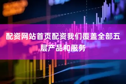 配资网站首页配资我们覆盖全部五层产品和服务
