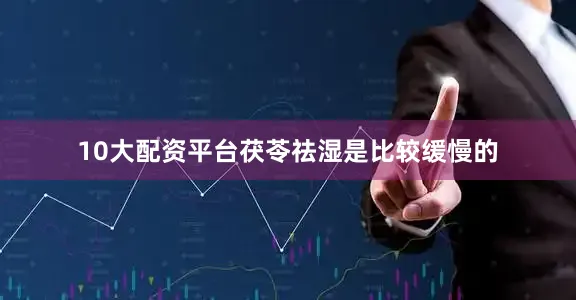 10大配资平台茯苓祛湿是比较缓慢的