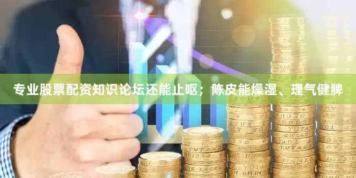 专业股票配资知识论坛还能止呕；陈皮能燥湿、理气健脾