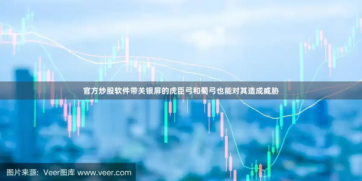 官方炒股软件带关银屏的虎臣弓和蜀弓也能对其造成威胁