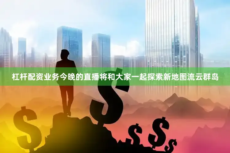 杠杆配资业务今晚的直播将和大家一起探索新地图流云群岛