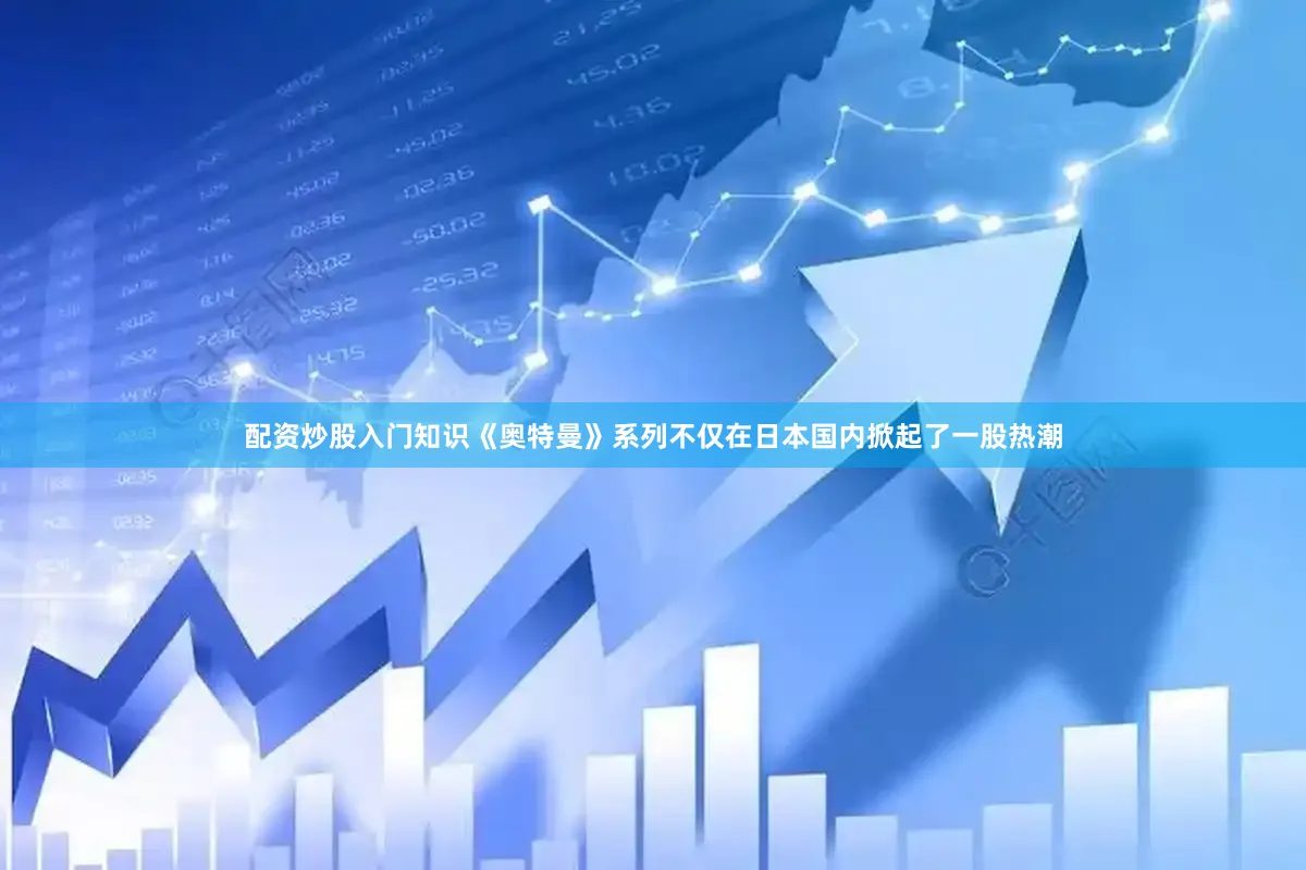配资炒股入门知识《奥特曼》系列不仅在日本国内掀起了一股热潮