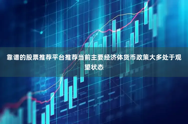 靠谱的股票推荐平台推荐当前主要经济体货币政策大多处于观望状态