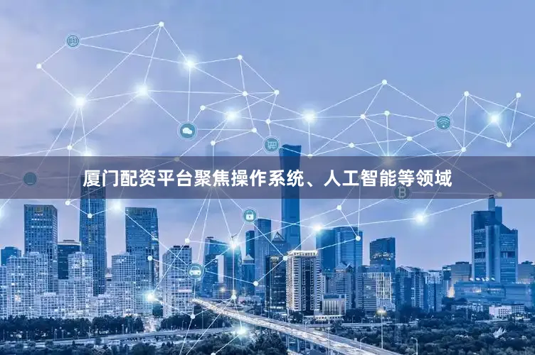 厦门配资平台聚焦操作系统、人工智能等领域