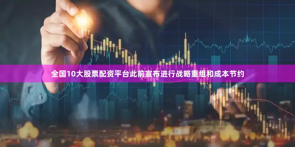 全国10大股票配资平台此前宣布进行战略重组和成本节约