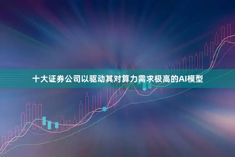 十大证券公司以驱动其对算力需求极高的AI模型