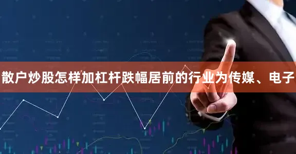 散户炒股怎样加杠杆跌幅居前的行业为传媒、电子