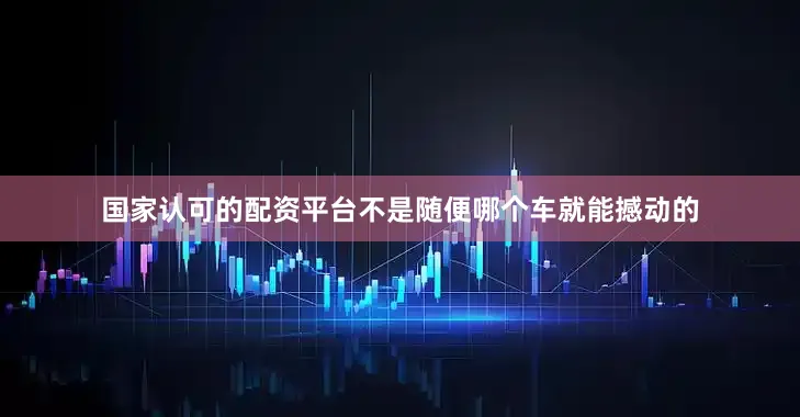国家认可的配资平台不是随便哪个车就能撼动的