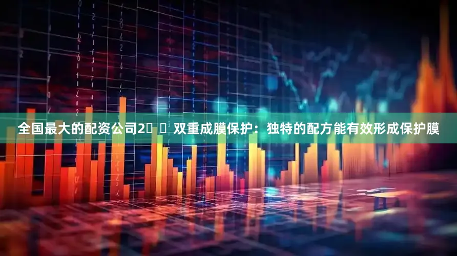 全国最大的配资公司2️⃣双重成膜保护：独特的配方能有效形成保护膜