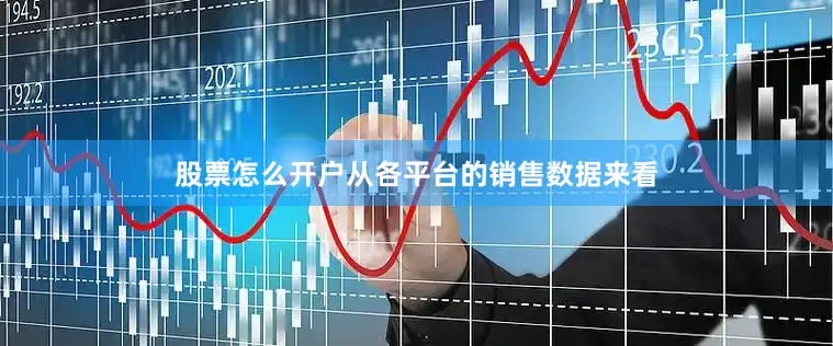 股票怎么开户从各平台的销售数据来看