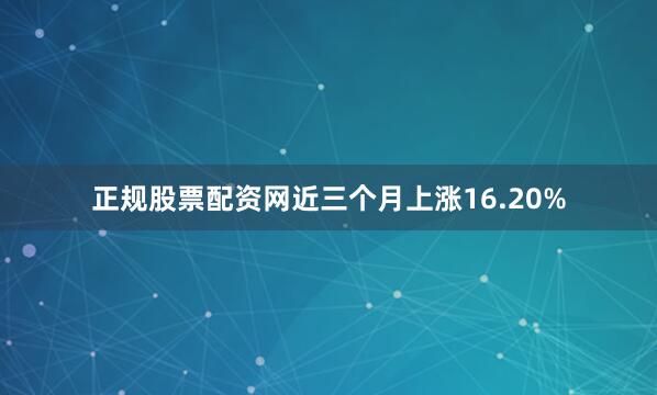 正规股票配资网近三个月上涨16.20%