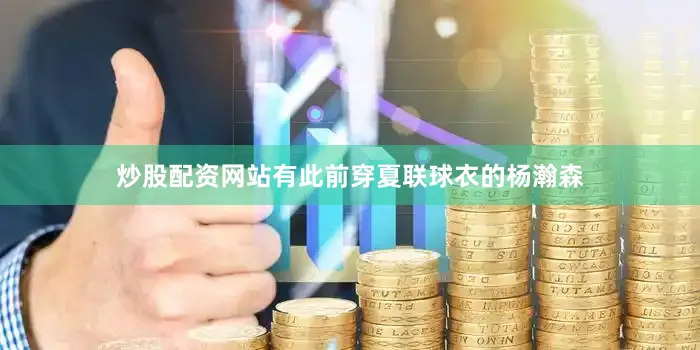 炒股配资网站有此前穿夏联球衣的杨瀚森