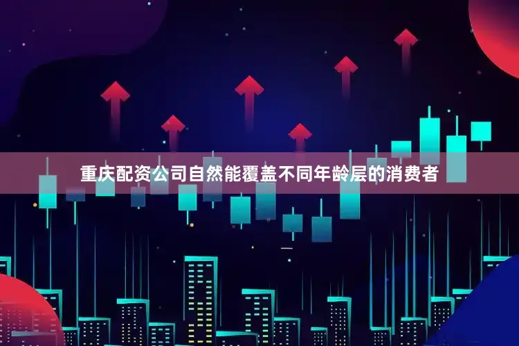重庆配资公司自然能覆盖不同年龄层的消费者