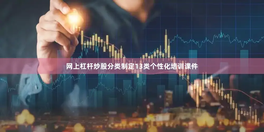 网上杠杆炒股分类制定13类个性化培训课件