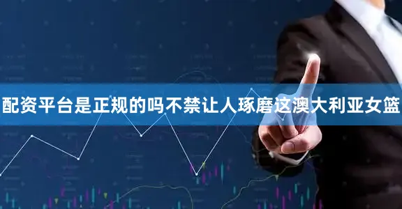 配资平台是正规的吗不禁让人琢磨这澳大利亚女篮