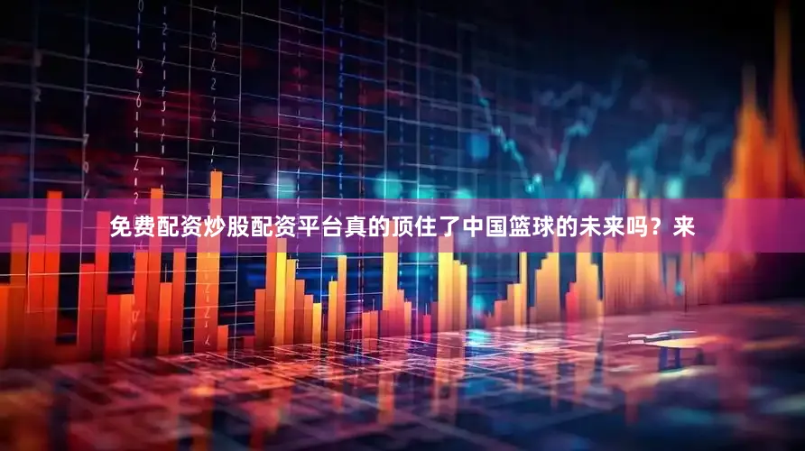 免费配资炒股配资平台真的顶住了中国篮球的未来吗？来