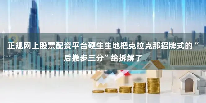 正规网上股票配资平台硬生生地把克拉克那招牌式的“后撤步三分”给拆解了