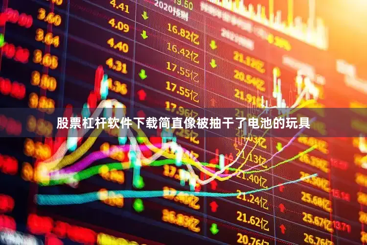 股票杠杆软件下载简直像被抽干了电池的玩具